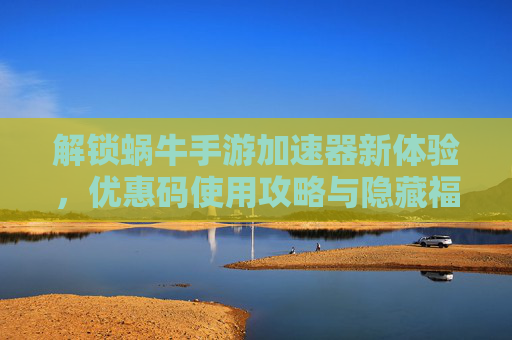 解锁蜗牛手游加速器新体验,优惠码使用攻略与隐藏福利,解锁蜗牛手游加速器新体验,优惠码使用攻略与隐藏福利