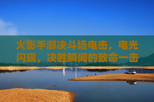 火影手游决斗场电击，电光闪现，决胜瞬间的致命一击，火影手游决斗场电击闪现，决胜瞬间的致命一击