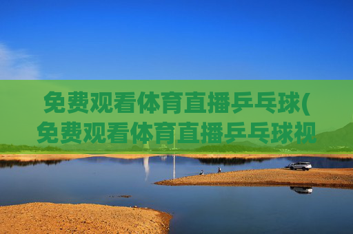 免费观看体育直播乒乓球(免费观看体育直播乒乓球视频)