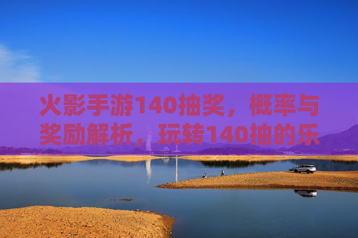 火影手游140抽奖，概率与奖励解析，玩转140抽的乐趣与收获，火影手游140抽奖，概率与奖励解析，玩转乐趣与收获