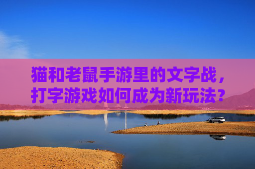 猫和老鼠手游里的文字战，打字游戏如何成为新玩法？猫和老鼠手游文字战，打字游戏如何成为新玩法？