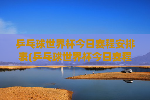 乒乓球世界杯今日赛程安排表(乒乓球世界杯今日赛程安排表)
