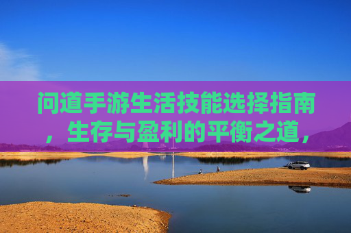问道手游生活技能选择指南,生存与盈利的平衡之道,问道手游生活技能选择指南,生存与盈利的平衡之道