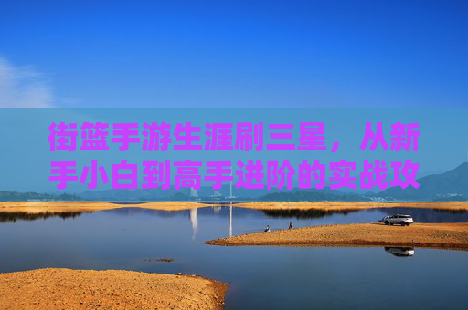 街篮手游生涯刷三星,从新手小白到高手进阶的实战攻略,街篮手游生涯刷三星实战攻略,从新手小白到高手进阶的进阶指南