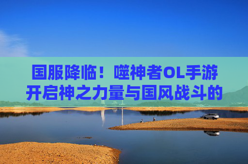 国服降临!噬神者OL手游开启神之力量与国风战斗的全新体验,国服降临!噬神者OL手游开启神之力量与国风战斗的全新体验