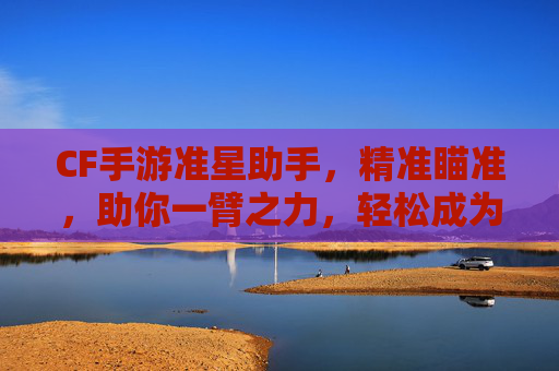 CF手游准星助手,精准瞄准,助你一臂之力,轻松成为射击高手!CF手游准星助手,精准瞄准,助你一臂之力,轻松成为射击高手!