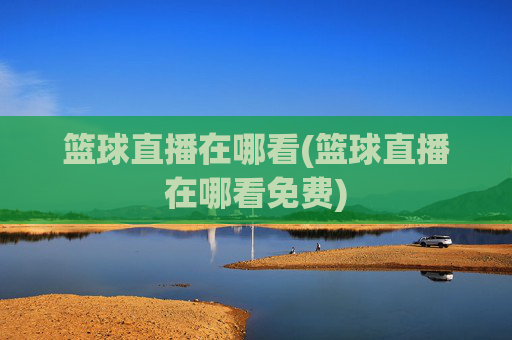 篮球直播在哪看(篮球直播在哪看免费)