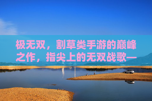 极无双,割草类手游的巅峰之作,指尖上的无双战歌——割草类手游的革新者与经典传承,极无双,割草类手游巅峰之作,指尖无双战歌——革新者与经典传承的割草革命