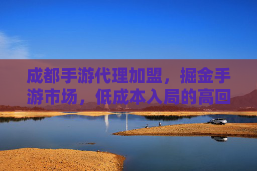 成都手游代理加盟,掘金手游市场,低成本入局的高回报选择,成都手游代理加盟,低成本入局掘金手游市场的高回报选择
