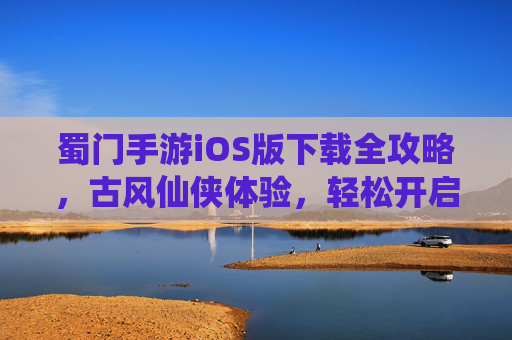 蜀门手游iOS版下载全攻略，古风仙侠体验，轻松开启经典仙侠之旅，蜀门手游iOS版下载全攻略，古风仙侠体验，轻松开启经典仙侠之旅