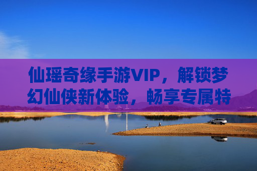 仙瑶奇缘手游VIP,解锁梦幻仙侠新体验,畅享专属特权与无限乐趣,仙瑶奇缘手游VIP,解锁梦幻仙侠新体验,畅享专属特权与无限乐趣