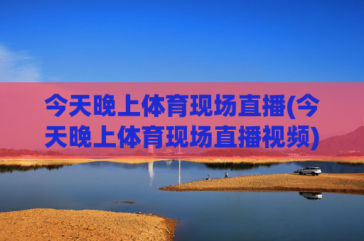 今天晚上体育现场直播(今天晚上体育现场直播视频)