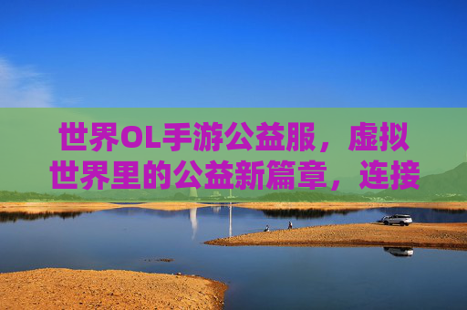 世界OL手游公益服，虚拟世界里的公益新篇章，连接爱心与梦想的桥梁，世界OL手游公益服，虚拟世界里的公益新篇章，连接爱心与梦想的桥梁