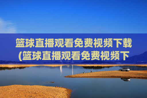 篮球直播观看免费视频下载(篮球直播观看免费视频下载安装)
