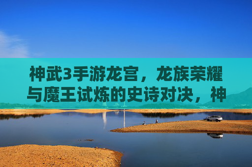 神武3手游龙宫,龙族荣耀与魔王试炼的史诗对决,神武3龙宫,龙族荣耀与魔王试炼的史诗对决