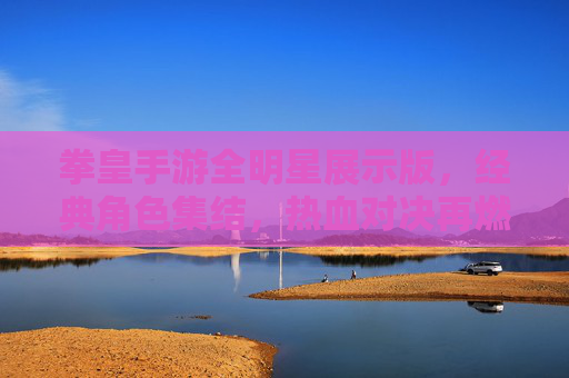 拳皇手游全明星展示版，经典角色集结，热血对决再燃！拳皇手游全明星展示版，经典角色集结，热血对决再燃！