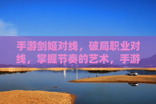手游剑姬对线，破局职业对线，掌握节奏的艺术，手游剑姬对线，破局职业对线，掌握节奏的艺术