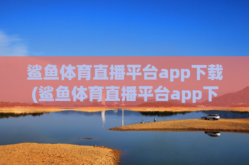 鲨鱼体育直播平台app下载(鲨鱼体育直播平台app下载安装)鲨鱼体育直播平台app下载(安装)