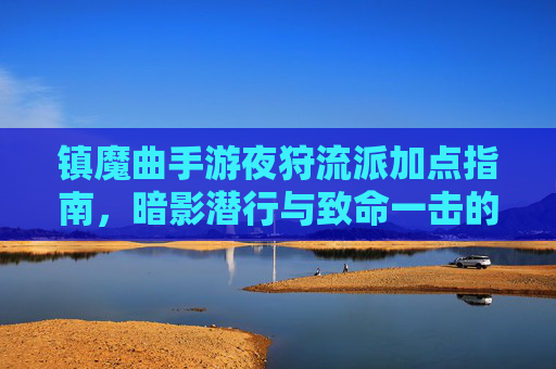 镇魔曲手游夜狩流派加点指南,暗影潜行与致命一击的完美平衡,镇魔曲夜狩流派加点指南,暗影潜行与致命一击的平衡之道