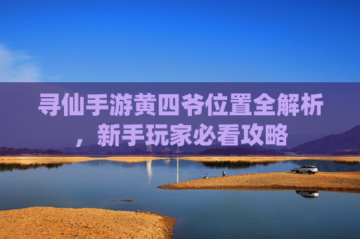 寻仙手游黄四爷位置全解析,新手玩家必看攻略