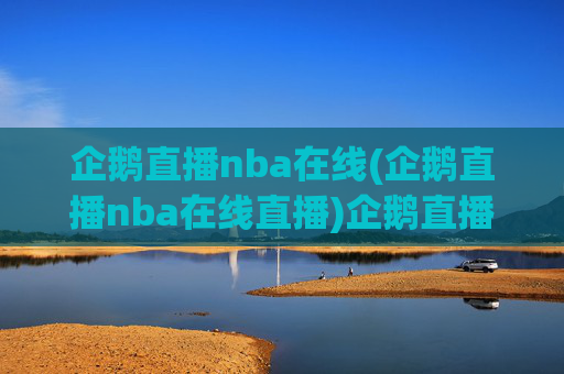 企鹅直播nba在线(企鹅直播nba在线直播)企鹅直播nba在线,NBA赛事在线直播平台