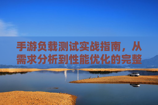 手游负载测试实战指南，从需求分析到性能优化的完整流程