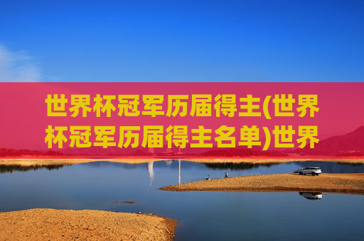世界杯冠军历届得主(世界杯冠军历届得主名单)世界杯冠军历届得主,历届世界杯冠军名单汇总