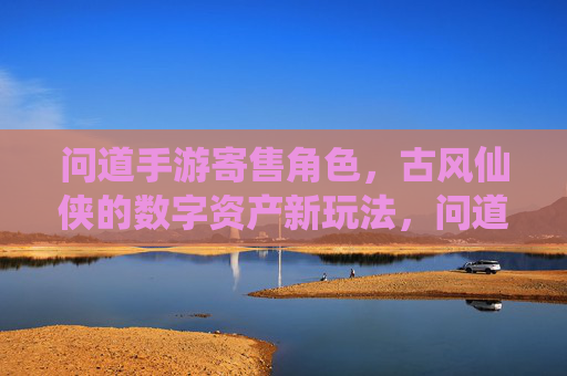 问道手游寄售角色,古风仙侠的数字资产新玩法,问道手游角色寄售,古风仙侠的数字资产新玩法