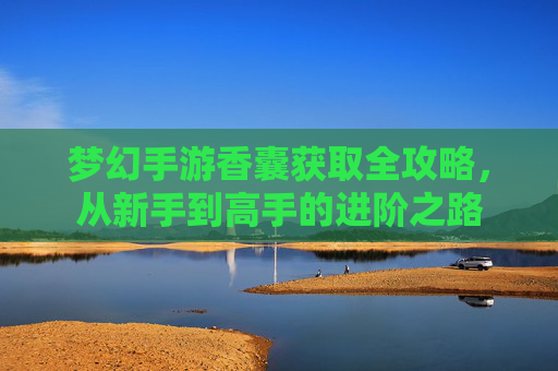 梦幻手游香囊获取全攻略，从新手到高手的进阶之路