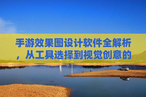 手游效果图设计软件全解析,从工具选择到视觉创意的进阶指南