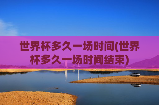 世界杯多久一场时间(世界杯多久一场时间结束)