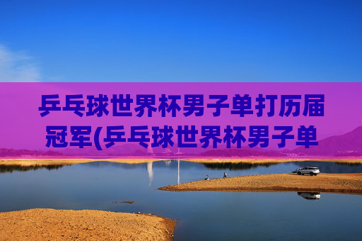 乒乓球世界杯男子单打历届冠军(乒乓球世界杯男子单打历届冠军)
