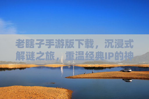 老瞎子手游版下载，沉浸式解谜之旅，重温经典IP的神秘魅力