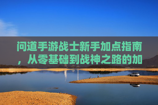问道手游战士新手加点指南，从零基础到战神之路的加点策略