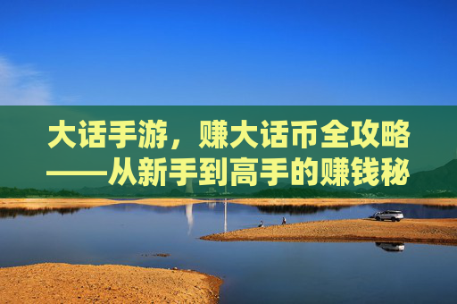 大话手游，赚大话币全攻略——从新手到高手的赚钱秘籍，大话手游，赚大话币全攻略——从新手到高手的赚钱秘籍