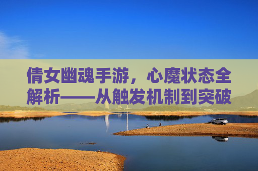 倩女幽魂手游，心魔状态全解析——从触发机制到突破技巧，解锁角色成长新维度