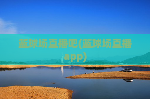 篮球场直播吧(篮球场直播app)
