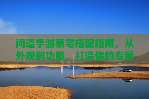 问道手游豪宅搭配指南,从外观到功能,打造你的专属仙居