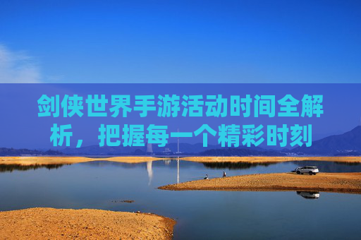 剑侠世界手游活动时间全解析，把握每一个精彩时刻