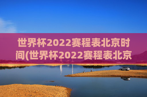 世界杯2022赛程表北京时间(世界杯2022赛程表北京时间表)2022世界杯赛程表(北京时间)