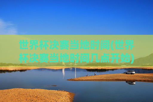 世界杯决赛当地时间(世界杯决赛当地时间几点开始)