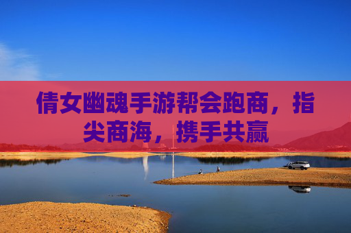 倩女幽魂手游帮会跑商，指尖商海，携手共赢