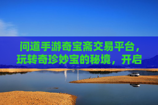问道手游奇宝斋交易平台，玩转奇珍妙宝的秘境，开启游戏财富新篇章