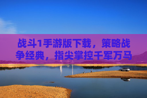 战斗1手游版下载,策略战争经典,指尖掌控千军万马的热血体验