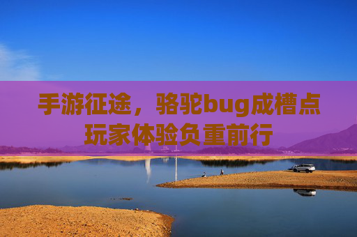 手游征途，骆驼bug成槽点玩家体验负重前行
