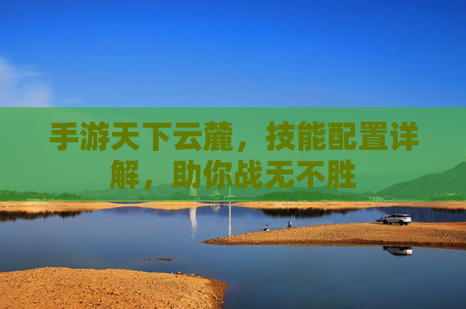 手游天下云麓,技能配置详解,助你战无不胜