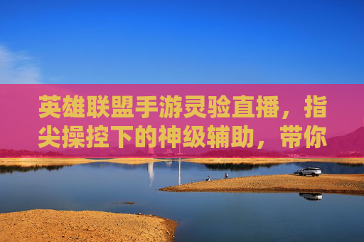 英雄联盟手游灵验直播,指尖操控下的神级辅助,带你解锁胜率新高度
