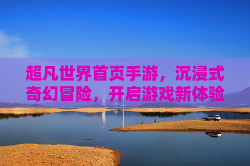 超凡世界首页手游,沉浸式奇幻冒险,开启游戏新体验