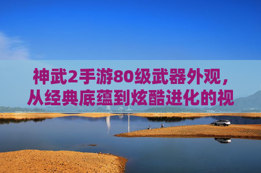 神武2手游80级武器外观,从经典底蕴到炫酷进化的视觉盛宴,每一件都藏着游戏世界的匠心