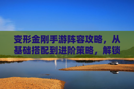 变形金刚手游阵容攻略,从基础搭配到进阶策略,解锁机械巨人的终极力量!